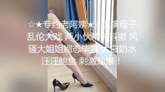 ☆★专约老阿姨★☆上演母子乱伦大戏 两小伙精神抖擞 风骚大姐姐媚态毕露 大白奶水汪汪鲍鱼 刺激劲爆！