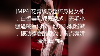 [MP4]花臂纹身超棒身材女神，白皙美乳裸舞诱惑，无毛小骚逼跳蛋伺候，掰开洞洞粉嫩，振动棒磨蹭插入，有点爽娇喘低低呻吟