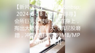 【新片速遞】&nbsp;&nbsp;2024-6-18【寻寻寻寻寻】会所巨乳女技师，骑在身上，掏出大奶揉捏，大飞机屁股磨蹭，冲刺疯狂撸[789MB/MP4/01:07:13]