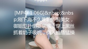 [MP4/ 1.06G]&nbsp;&nbsp;刚下海不久兼职外围美女，御姐型扑倒要亲嘴，穿上黑丝抓着奶子吸吮，侧入抽插猛操