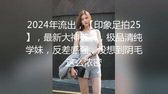 2024年流出，【印象足拍25】，最新大神破解，极品清纯学妹，反差感强，没想到阴毛这么浓密