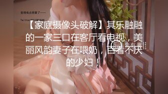 【家庭摄像头破解】其乐融融的一家三口在客厅看电视，美丽风韵妻子在喂奶，百看不厌的少妇！