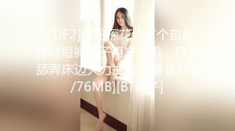 [2DF2]壹哥探花约了个苗条身材短裤妹子再来一炮，口交舔弄床边大力抽插猛操 [MP4/76MB][BT种子]