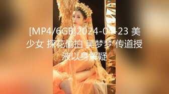 [MP4/6GB]2024-04-23 美少女 探花偷拍 吴梦梦 传道授液以身解疑