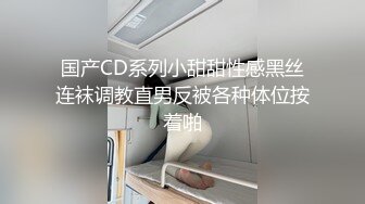 国产CD系列小甜甜性感黑丝连袜调教直男反被各种体位按着啪