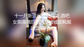 十一月新流出精品厕拍 酒吧女厕高清后拍美女嘘嘘皮靴靓妹血染内裤