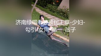 济南绿帽老婆被民工草-少妇-勾引-女同-第一-孩子