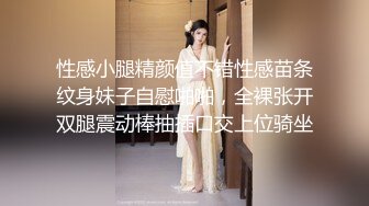 性感小腿精颜值不错性感苗条纹身妹子自慰啪啪，全裸张开双腿震动棒抽插口交上位骑坐