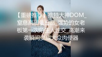 【重磅推荐】推特大神DOM_窒息高质量出品_强势的女老板第一次陌生人性交_高潮来袭瞬间变成大众肉便器