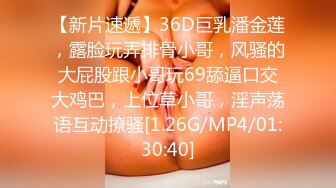 【新片速遞】36D巨乳潘金莲，露脸玩弄排骨小哥，风骚的大屁股跟小哥玩69舔逼口交大鸡巴，上位草小哥，淫声荡语互动撩骚[1.26G/MP4/01:30:40]