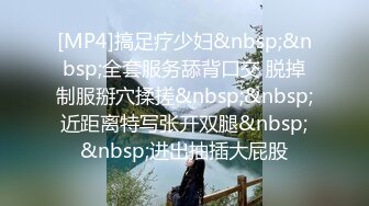 [MP4]搞足疗少妇&nbsp;&nbsp;全套服务舔背口交 脱掉制服掰穴揉搓&nbsp;&nbsp;近距离特写张开双腿&nbsp;&nbsp;进出抽插大屁股