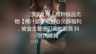 ⚫️⚫️顶级女神！推特极品尤物【榨汁姬】电报会员群福利，被金主爸爸们调教紫薇 抖音风裸舞