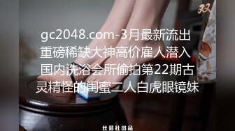 gc2048.com-3月最新流出 重磅稀缺大神高价雇人潜入 国内洗浴会所偷拍第22期古灵精怪的闺蜜二人白虎眼镜妹