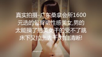 真实拍摄-广东桑拿会所1600元选的包臀裙性感美女,男的太能操了把美女干的受不了跳床下又拉上去干,对白清晰!