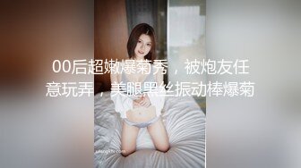 00后超嫩爆菊秀，被炮友任意玩弄，美腿黑丝振动棒爆菊