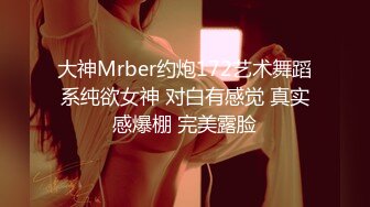 大神Mrber约炮172艺术舞蹈系纯欲女神 对白有感觉 真实感爆棚 完美露脸