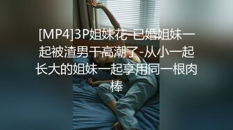 [MP4]3P姐妹花-已婚姐妹一起被渣男干高潮了-从小一起长大的姐妹一起享用同一根肉棒