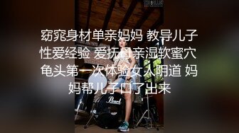 窈窕身材单亲妈妈 教导儿子性爱经验 爱抚母亲湿软蜜穴 龟头第一次体验女人阴道 妈妈帮儿子口了出来