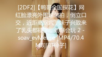 [2DF2]【鸭哥全国探花】网红脸漂亮外围妹偷拍，倒立口交，近距离抠穴，妹子兴致来了乳头都硬了，劲爆会玩 2 - soav_evMerge [MP4/70.4MB][BT种子]