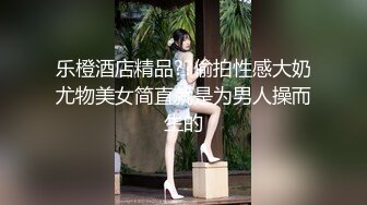 乐橙酒店精品??偷拍性感大奶尤物美女简直就是为男人操而生的