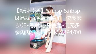 【新速片遞】&nbsp;&nbsp;极品视角底朝上拍了一位良家少妇-乌黑洞-乌黑毛-洞无多余肉肉小肉坑[90M/MP4/00:51]