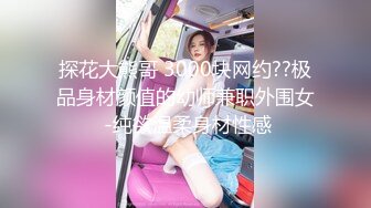 探花大熊哥 3000块网约??极品身材颜值的幼师兼职外围女 -纯欲温柔身材性感