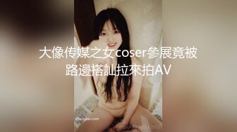 大像传媒之女coser參展竟被路邊搭訕拉來拍AV