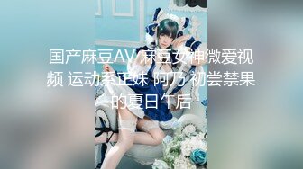 国产麻豆AV 麻豆女神微爱视频 运动系正妹 阿乃 初尝禁果的夏日午后