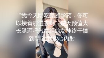 “我今天刚吃完避孕药，你可以接着射进去啊”逆天颜值大长腿酒吧气氛组的女神终于搞到手 让我放心内射