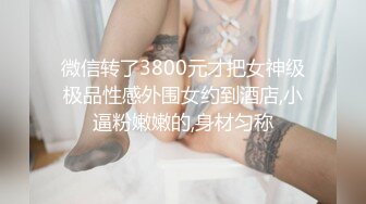 微信转了3800元才把女神级极品性感外围女约到酒店,小逼粉嫩嫩的,身材匀称