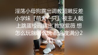 淫荡小母狗露出调教超嫩反差小学妹『萌犬一只』被主人戴上跳蛋校园露出 教室紫薇 想怎么玩就怎么玩 配合度满分2 (1)