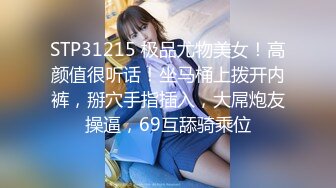 STP31215 极品尤物美女！高颜值很听话！坐马桶上拨开内裤，掰穴手指插入，大屌炮友操逼，69互舔骑乘位