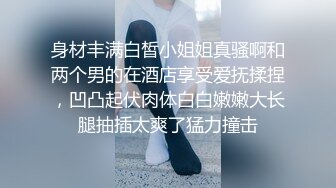 身材丰满白皙小姐姐真骚啊和两个男的在酒店享受爱抚揉捏，凹凸起伏肉体白白嫩嫩大长腿抽插太爽了猛力撞击