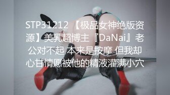 STP31212 【极品女神绝版资源】美乳超博主『DaNai』老公对不起 本来是按摩 但我却心甘情愿被他的精液灌满小穴