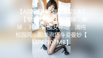 【AI高清2K修复】2021.8.7，【专约老阿姨】，嫩妹，嫩妹，3000外围女神场，清纯校园风，甜美乖巧身姿曼妙【MP4/907MB】