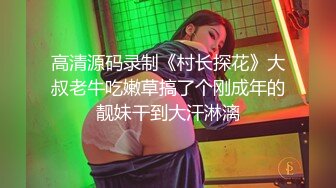 高清源码录制《村长探花》大叔老牛吃嫩草搞了个刚成年的靓妹干到大汗淋漓