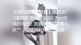 长发及腰仙女妖精】高颜值TS潘霜霜 飘悠的长发17cm性感的鸡巴，狗奴撅起菊花等人妖艹，猛猛的妖棒急速抽插！