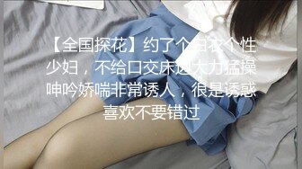 【全国探花】约了个白衣个性少妇，不给口交床边大力猛操呻吟娇喘非常诱人，很是诱惑喜欢不要错过