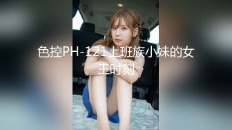 色控PH-121上班族小妹的女王时刻