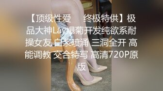 【顶级性爱㊙️终极特供】极品大神Lay爆菊开发纯欲系耐操女友 白浆喷涌 三洞全开 高能调教 交合特写 高清720P原版