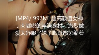 [MP4/ 997M] 超高颜值女神，肉嘟嘟的丰满身材，激烈做爱太舒服了妹子脚趾都紧缩着