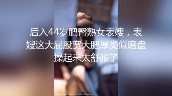 后入44岁肥臀熟女表嫂，表嫂这大屁股宽大肥厚类似磨盘操起来太舒服了