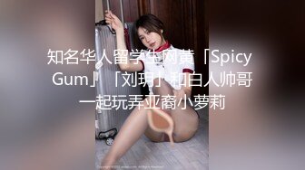 知名华人留学生网黄「Spicy Gum」「刘玥」和白人帅哥一起玩弄亚裔小萝莉