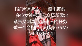 【新片速遞 】 ❤️露出调教❤️多位女神极限公众场所露出 紧张又刺激 完成主人的任务 做一个合格的小母狗[635M/MP4/30:32]