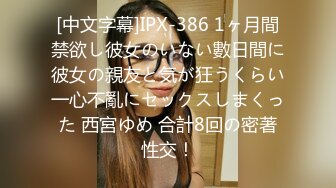 [中文字幕]IPX-386 1ヶ月間禁欲し彼女のいない數日間に彼女の親友と気が狂うくらい一心不亂にセックスしまくった 西宮ゆめ 合計8回の密著性交！