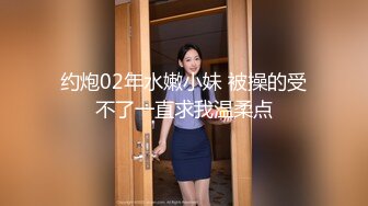 约炮02年水嫩小妹 被操的受不了一直求我温柔点