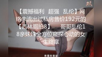 【震撼福利✿超强✿乱伦】网络未流出过私房售价192元的【西林厕拍8】❤️哥哥乱伦18亲妹妹全方位窥探心动的女生终章