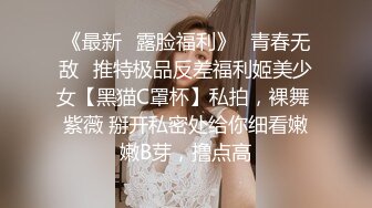 《最新✿露脸福利》✿青春无敌✿推特极品反差福利姬美少女【黑猫C罩杯】私拍，裸舞 紫薇 掰开私密处给你细看嫩嫩B芽，撸点高