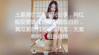 土豪高价定制福利分享，网红脸反差婊【耐耐】露脸自拍，黄瓜紫薇口活吸蛋毒龙，无套啪啪，相当母狗