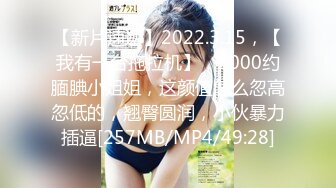 【新片速遞】2022.3.15，【我有一台拖拉机】，2000约腼腆小姐姐，这颜值怎么忽高忽低的，翘臀圆润，小伙暴力插逼[257MB/MP4/49:28]